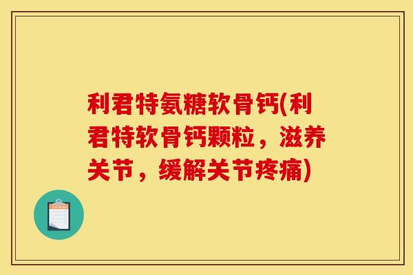 利君特氨糖软骨钙(利君特软骨钙颗粒,滋养关节,缓解关节) 利君特氨糖软骨钙(利君特软骨钙颗粒,滋养关节,缓解关节)