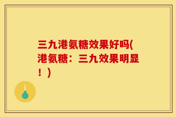 三九港氨糖效果好吗(港氨糖:三九效果明显!) 三九港氨糖效果好吗(港氨糖:三九效果明显!)