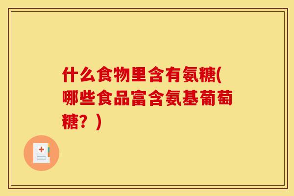 什么食物里含有氨糖(哪些食品富含氨基葡萄糖？)