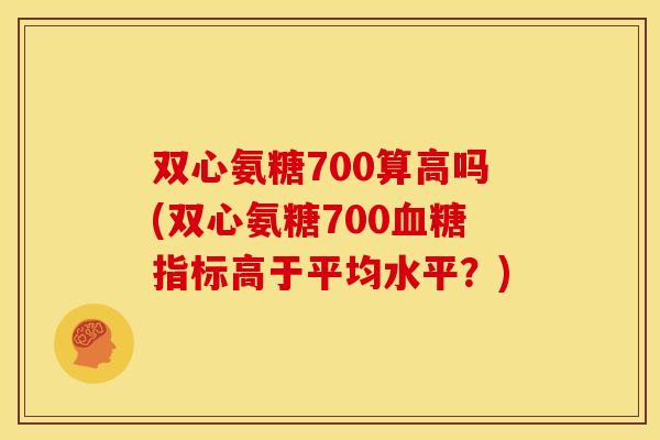 双心氨糖700算高吗(双心氨糖700指标高于平均水平?) 双心氨糖700算高吗(双心氨糖700指标高于平均水平?)