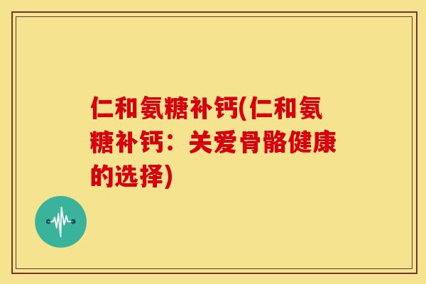 仁和氨糖补钙(仁和氨糖补钙:关爱骨骼健康的选择) 仁和氨糖补钙(仁和氨糖补钙:关爱骨骼健康的选择)