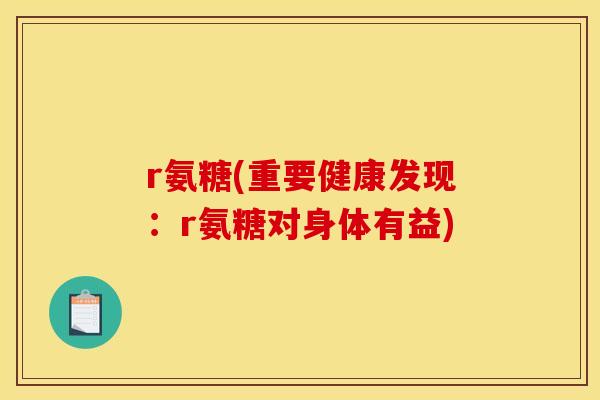 r氨糖(重要健康发现：r氨糖对身体有益)