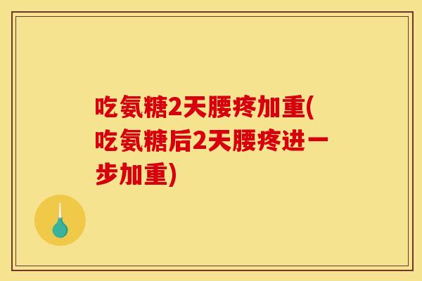 吃氨糖2天腰疼加重(吃氨糖后2天腰疼进一步加重)