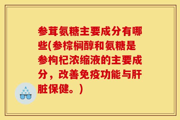 参茸氨糖主要成分有哪些(参棕榈醇和氨糖是参枸杞浓缩液的主要成分,改善免疫功能与保健。) 参茸氨糖主要成分有哪些(参棕榈醇和氨糖是参枸杞浓缩液的主要成分,改善免疫功能与保健。)
