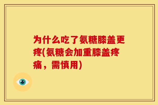 为什么吃了氨糖膝盖更疼(氨糖会加重膝盖,需慎用) 为什么吃了氨糖膝盖更疼(氨糖会加重膝盖,需慎用)
