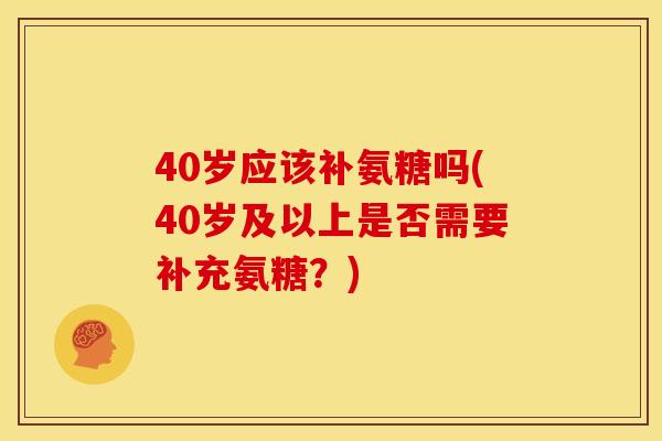 40岁应该补氨糖吗(40岁及以上是否需要补充氨糖?) 40岁应该补氨糖吗(40岁及以上是否需要补充氨糖?)