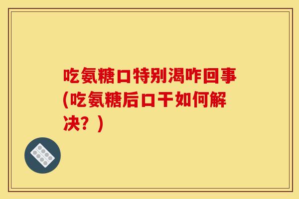 吃氨糖口特别渴咋回事(吃氨糖后口干如何解决?) 吃氨糖口特别渴咋回事(吃氨糖后口干如何解决?)