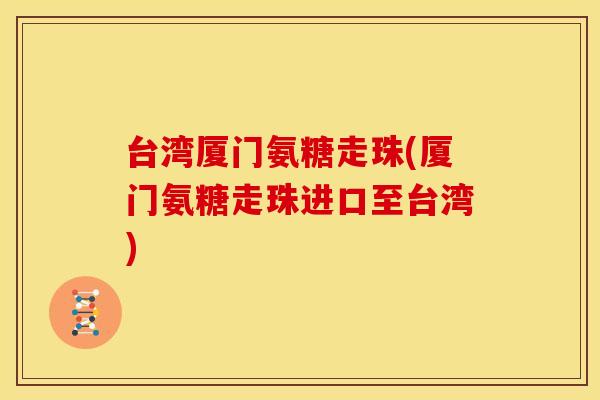 台湾厦门氨糖走珠(厦门氨糖走珠进口至台湾) 台湾厦门氨糖走珠(厦门氨糖走珠进口至台湾)