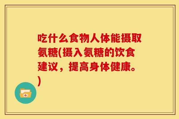 吃什么食物人体能摄取氨糖(摄入氨糖的饮食建议,提高身体健康。) 吃什么食物人体能摄取氨糖(摄入氨糖的饮食建议,提高身体健康。)
