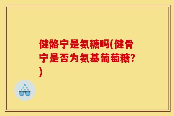 健骼宁是氨糖吗(健骨宁是否为氨基葡萄糖？)