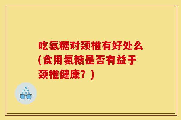 吃氨糖对颈椎有好处么(食用氨糖是否有益于颈椎健康?) 吃氨糖对颈椎有好处么(食用氨糖是否有益于颈椎健康?)