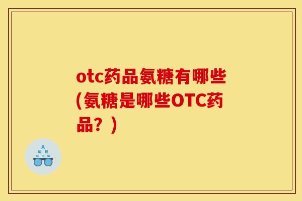 otc药品氨糖有哪些(氨糖是哪些OTC药品？)