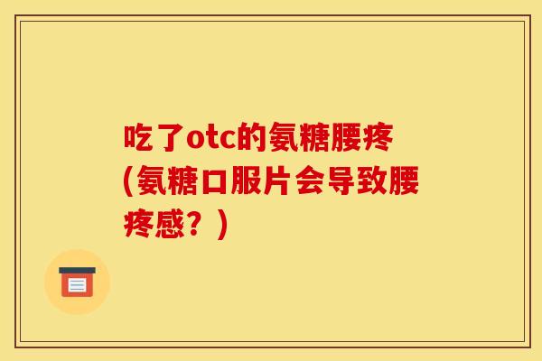 吃了otc的氨糖腰疼(氨糖口服片会导致腰疼感？)