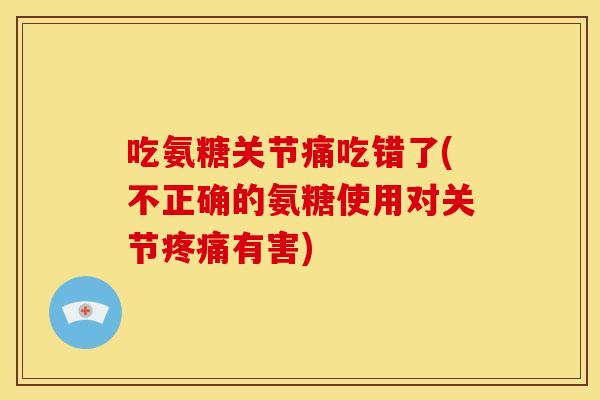 吃氨糖关节痛吃错了(不正确的氨糖使用对关节有害)