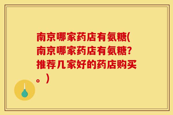 南京哪家药店有氨糖(南京哪家药店有氨糖?推荐几家好的药店购买。) 南京哪家药店有氨糖(南京哪家药店有氨糖?推荐几家好的药店购买。)