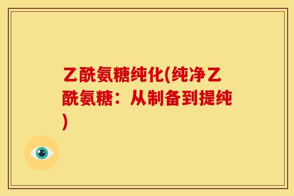 乙酰氨糖纯化(纯净乙酰氨糖:从制备到提纯) 乙酰氨糖纯化(纯净乙酰氨糖:从制备到提纯)