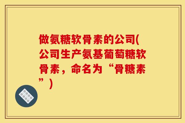 做氨糖软骨素的公司(公司生产氨基葡萄糖软骨素，命名为“骨糖素”)