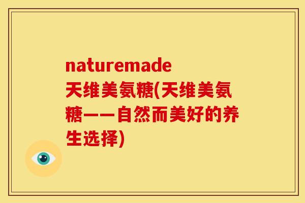 naturemade天维美氨糖(天维美氨糖——自然而美好的养生选择) naturemade天维美氨糖(天维美氨糖——自然而美好的养生选择)