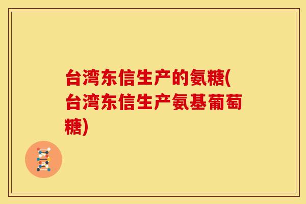 台湾东信生产的氨糖(台湾东信生产氨基葡萄糖) 台湾东信生产的氨糖(台湾东信生产氨基葡萄糖)