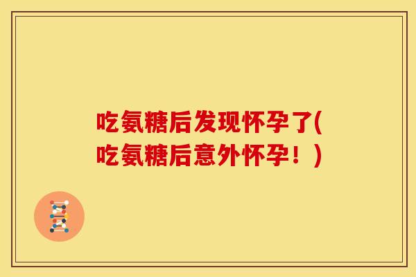 吃氨糖后发现怀孕了(吃氨糖后意外怀孕！)