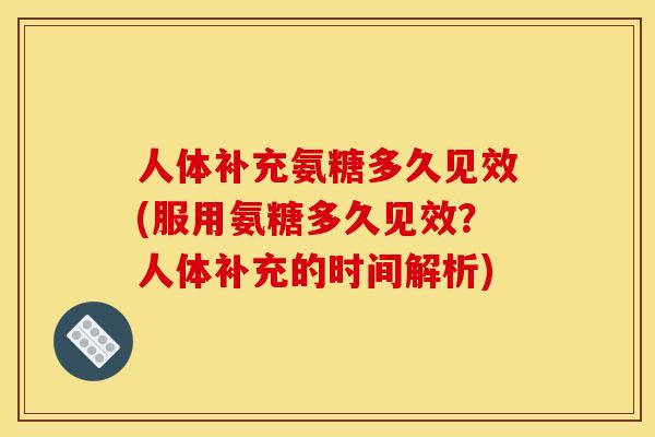 人体补充氨糖多久见效(服用氨糖多久见效？人体补充的时间解析)