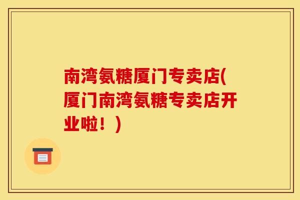 南湾氨糖厦门专卖店(厦门南湾氨糖专卖店开业啦!) 南湾氨糖厦门专卖店(厦门南湾氨糖专卖店开业啦!)