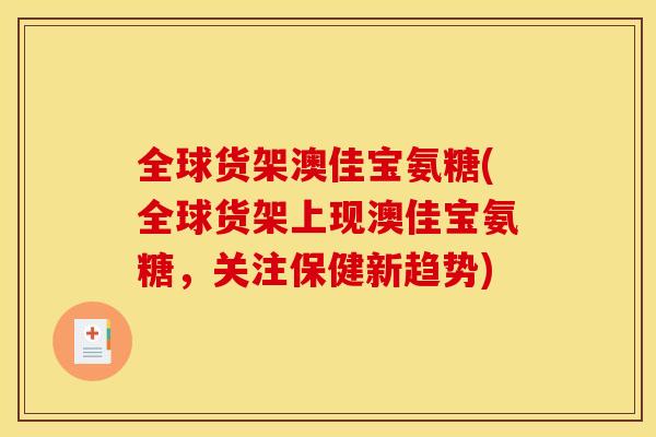 全球货架澳佳宝氨糖(全球货架上现澳佳宝氨糖,关注保健新趋势) 全球货架澳佳宝氨糖(全球货架上现澳佳宝氨糖,关注保健新趋势)