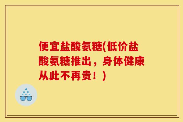 便宜盐酸氨糖(低价盐酸氨糖推出,身体健康从此不再贵!) 便宜盐酸氨糖(低价盐酸氨糖推出,身体健康从此不再贵!)