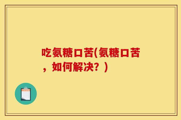 吃氨糖口苦(氨糖口苦,如何解决?) 吃氨糖口苦(氨糖口苦,如何解决?)