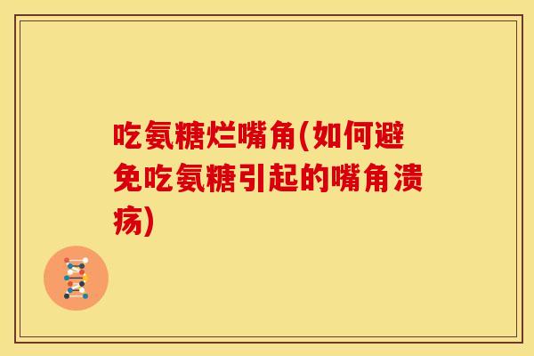 吃氨糖烂嘴角(如何避免吃氨糖引起的嘴角溃疡) 吃氨糖烂嘴角(如何避免吃氨糖引起的嘴角溃疡)