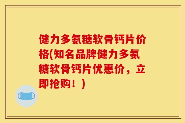 健力多氨糖软骨钙片价格(知名品牌健力多氨糖软骨钙片优惠价,立即抢购!) 健力多氨糖软骨钙片价格(知名品牌健力多氨糖软骨钙片优惠价,立即抢购!)