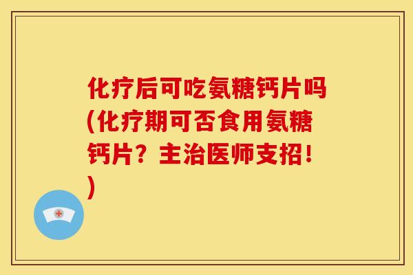 后可吃氨糖钙片吗(期可否食用氨糖钙片?主医师支招!) 后可吃氨糖钙片吗(期可否食用氨糖钙片?主医师支招!)