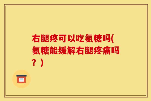 右腿疼可以吃氨糖吗(氨糖能缓解右腿吗?) 右腿疼可以吃氨糖吗(氨糖能缓解右腿吗?)