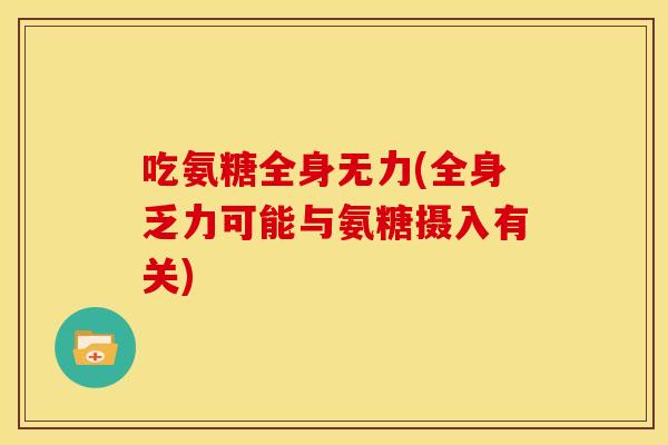 吃氨糖全身无力(全身乏力可能与氨糖摄入有关) 吃氨糖全身无力(全身乏力可能与氨糖摄入有关)