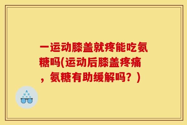 一运动膝盖就疼能吃氨糖吗(运动后膝盖,氨糖有助缓解吗?) 一运动膝盖就疼能吃氨糖吗(运动后膝盖,氨糖有助缓解吗?)