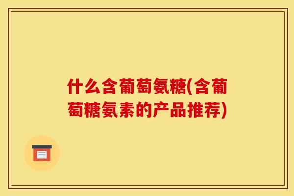 什么含葡萄氨糖(含葡萄糖氨素的产品推荐)