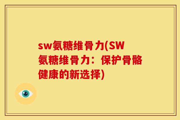 sw氨糖维骨力(SW氨糖维骨力：保护骨骼健康的新选择)