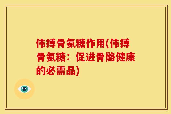 伟搏骨氨糖作用(伟搏骨氨糖:促进骨骼健康的必需品) 伟搏骨氨糖作用(伟搏骨氨糖:促进骨骼健康的必需品)
