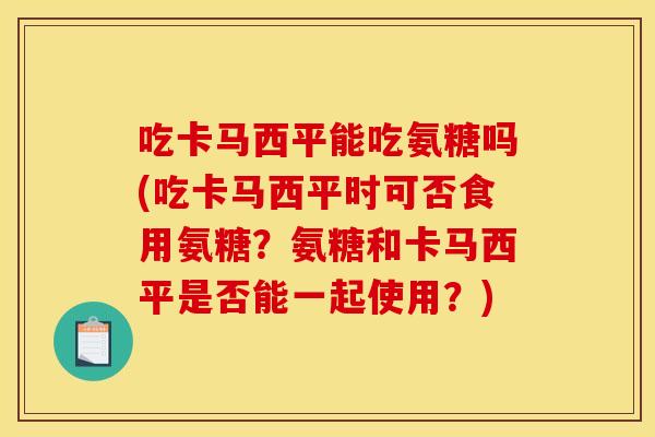 吃卡马西平能吃氨糖吗(吃卡马西平时可否食用氨糖?氨糖和卡马西平是否能一起使用?) 吃卡马西平能吃氨糖吗(吃卡马西平时可否食用氨糖?氨糖和卡马西平是否能一起使用?)