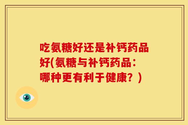 吃氨糖好还是补钙药品好(氨糖与补钙药品:哪种更有利于健康?) 吃氨糖好还是补钙药品好(氨糖与补钙药品:哪种更有利于健康?)