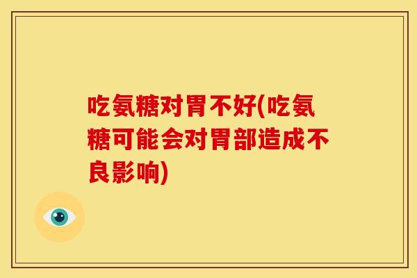 吃氨糖对胃不好(吃氨糖可能会对胃部造成不良影响) 吃氨糖对胃不好(吃氨糖可能会对胃部造成不良影响)