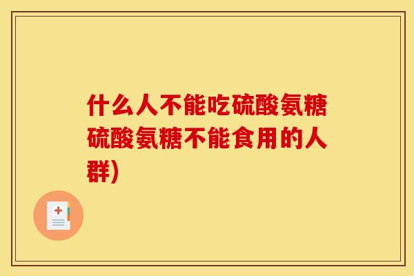 什么人不能吃硫酸氨糖硫酸氨糖不能食用的人群) 什么人不能吃硫酸氨糖硫酸氨糖不能食用的人群)