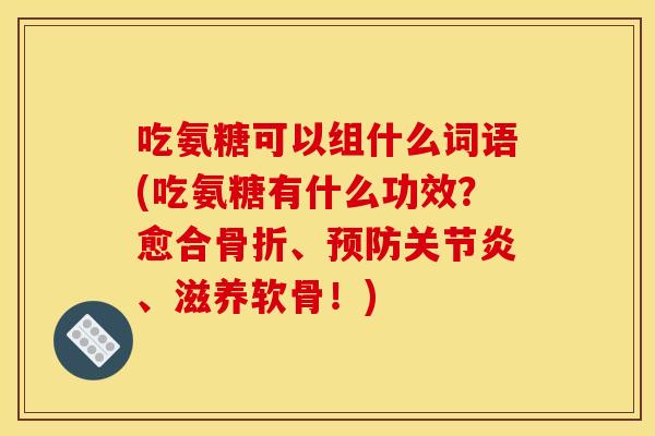 吃氨糖可以组什么词语(吃氨糖有什么功效？愈合、、滋养软骨！)