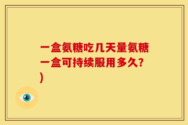 一盒氨糖吃几天量氨糖一盒可持续服用多久?) 一盒氨糖吃几天量氨糖一盒可持续服用多久?)