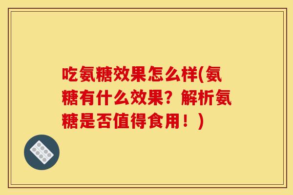 吃氨糖效果怎么样(氨糖有什么效果?解析氨糖是否值得食用!) 吃氨糖效果怎么样(氨糖有什么效果?解析氨糖是否值得食用!)