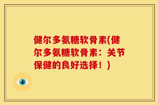 健尔多氨糖软骨素(健尔多氨糖软骨素:关节保健的良好选择!) 健尔多氨糖软骨素(健尔多氨糖软骨素:关节保健的良好选择!)