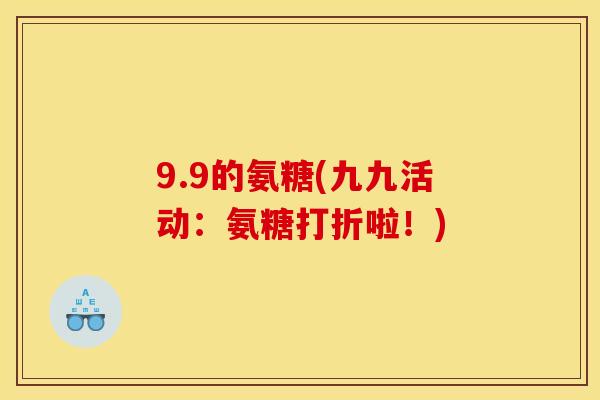 9.9的氨糖(九九活动：氨糖打折啦！)