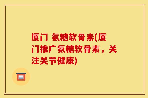 厦门 氨糖软骨素(厦门推广氨糖软骨素,关注关节健康) 厦门 氨糖软骨素(厦门推广氨糖软骨素,关注关节健康)