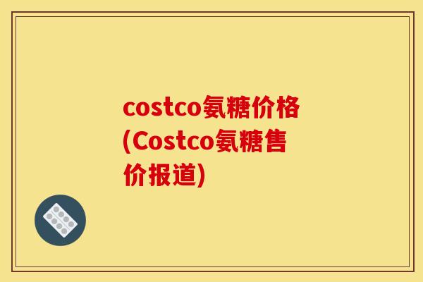costco氨糖价格(Costco氨糖售价报道) costco氨糖价格(Costco氨糖售价报道)
