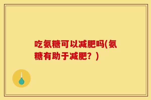 吃氨糖可以吗(氨糖有助于?) 吃氨糖可以吗(氨糖有助于?)